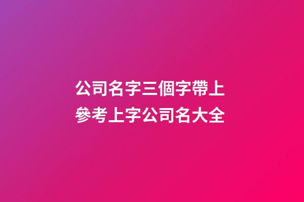 公司名字三個字帶上 參考上字公司名大全-第1張-公司起名-玄機派